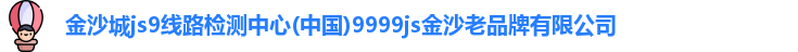 金沙城js9线路检测中心(中国)9999js金沙老品牌有限公司